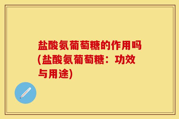 盐酸氨葡萄糖的作用吗(盐酸氨葡萄糖：功效与用途)