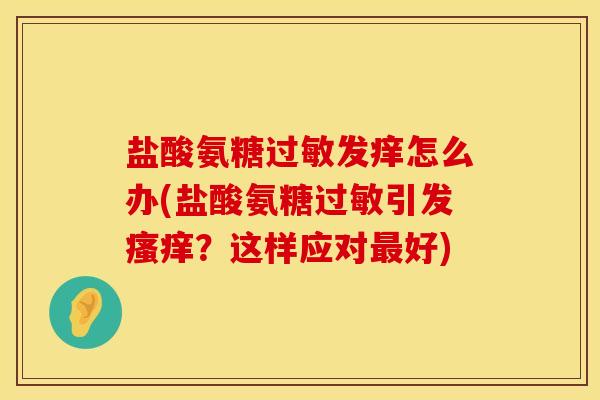 盐酸氨糖过敏发痒怎么办(盐酸氨糖过敏引发瘙痒？这样应对最好)