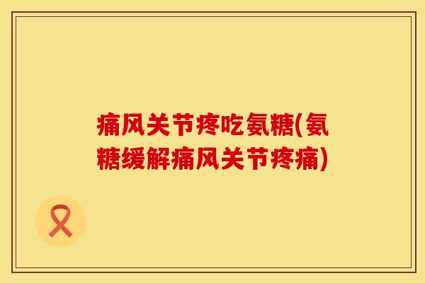 痛风关节疼吃氨糖(氨糖缓解痛风关节疼痛)