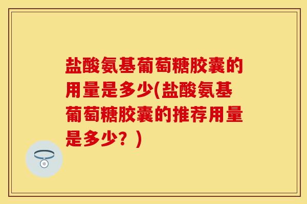 盐酸氨基葡萄糖胶囊的用量是多少(盐酸氨基葡萄糖胶囊的推荐用量是多少？)