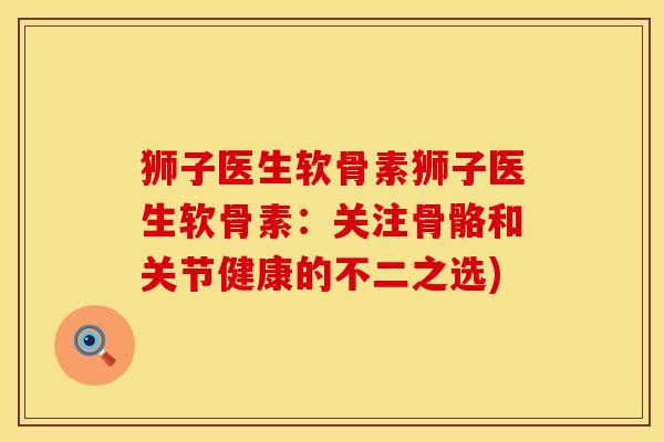 狮子医生软骨素狮子医生软骨素：关注骨骼和关节健康的不二之选)