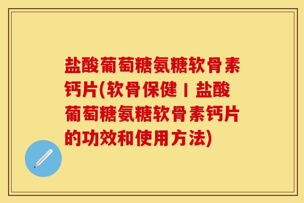 盐酸葡萄糖氨糖软骨素钙片(软骨保健丨盐酸葡萄糖氨糖软骨素钙片的功效和使用方法)