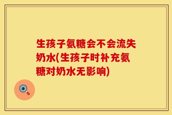 生孩子氨糖会不会流失奶水(生孩子时补充氨糖对奶水无影响)
