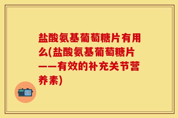 盐酸氨基葡萄糖片有用么(盐酸氨基葡萄糖片——有效的补充关节营养素)