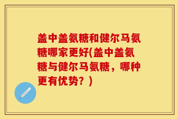 盖中盖氨糖和健尔马氨糖哪家更好(盖中盖氨糖与健尔马氨糖，哪种更有优势？)