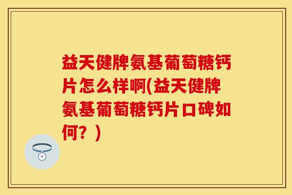 益天健牌氨基葡萄糖钙片怎么样啊(益天健牌氨基葡萄糖钙片口碑如何？)