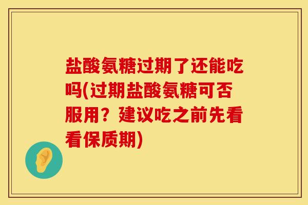 盐酸氨糖过期了还能吃吗(过期盐酸氨糖可否服用？建议吃之前先看看保质期)
