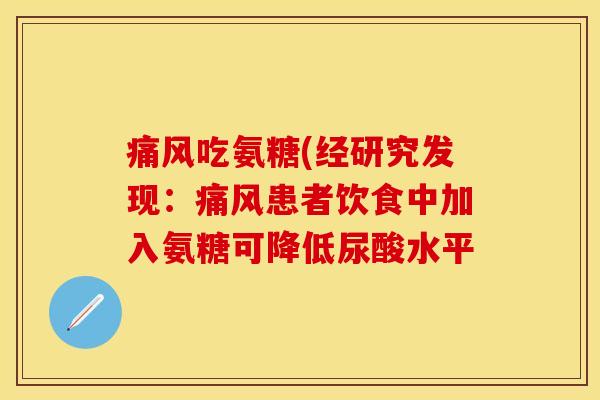 痛风吃氨糖(经研究发现：痛风患者饮食中加入氨糖可降低尿酸水平