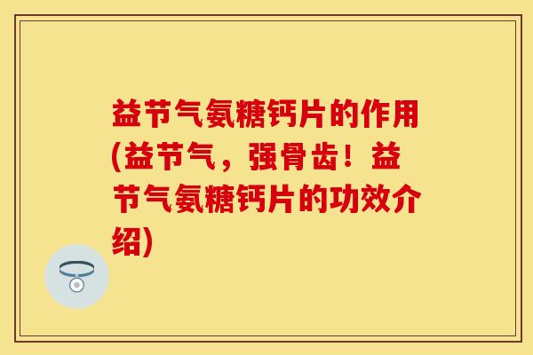 益节气氨糖钙片的作用(益节气，强骨齿！益节气氨糖钙片的功效介绍)