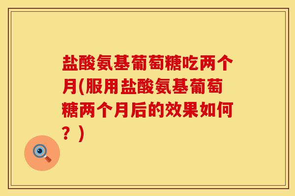 盐酸氨基葡萄糖吃两个月(服用盐酸氨基葡萄糖两个月后的效果如何？)
