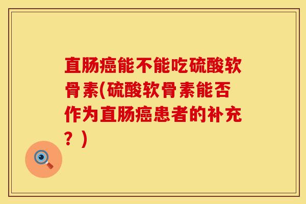 直肠能不能吃硫酸软骨素(硫酸软骨素能否作为直肠患者的补充?) 直肠能不能吃硫酸软骨素(硫酸软骨素能否作为直肠患者的补充?)