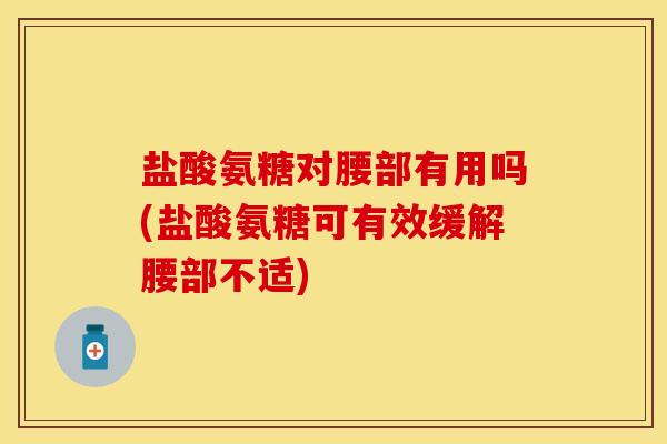 盐酸氨糖对腰部有用吗(盐酸氨糖可有效缓解腰部不适)