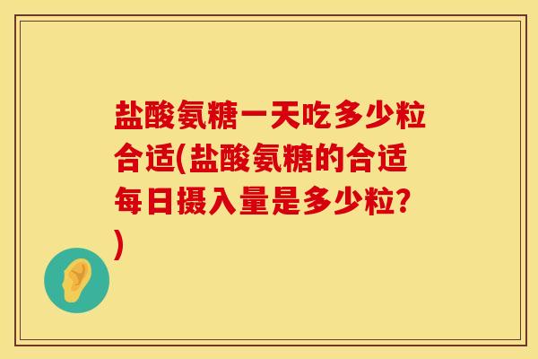 盐酸氨糖一天吃多少粒合适(盐酸氨糖的合适每日摄入量是多少粒？)