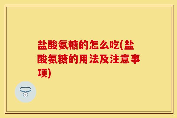 盐酸氨糖的怎么吃(盐酸氨糖的用法及注意事项)