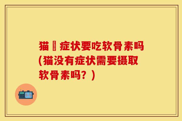 猫沒症状要吃软骨素吗(猫没有症状需要摄取软骨素吗？)