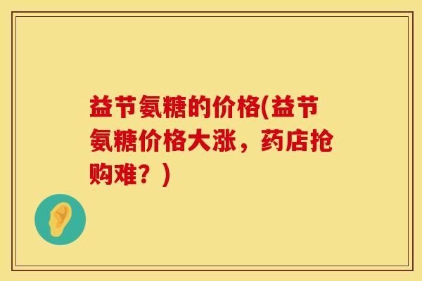 益节氨糖的价格(益节氨糖价格大涨，药店抢购难？)