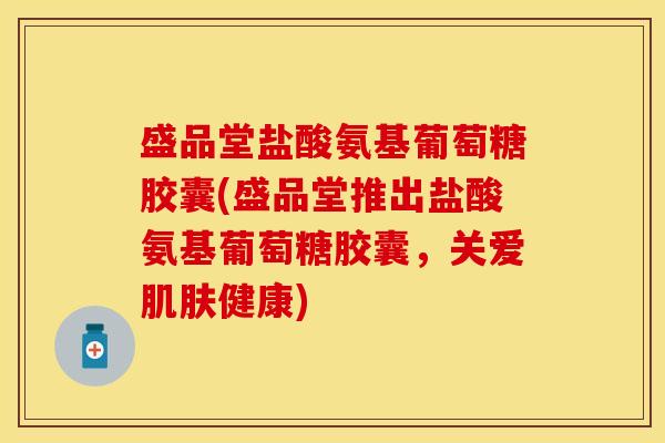 盛品堂盐酸氨基葡萄糖胶囊(盛品堂推出盐酸氨基葡萄糖胶囊，关爱肌肤健康)