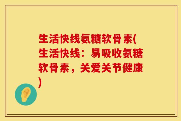 生活快线氨糖软骨素(生活快线：易吸收氨糖软骨素，关爱关节健康)