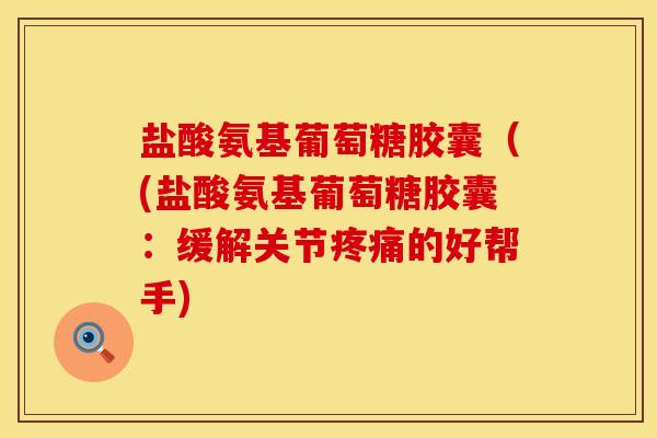 盐酸氨基葡萄糖胶囊（(盐酸氨基葡萄糖胶囊：缓解关节疼痛的好帮手)