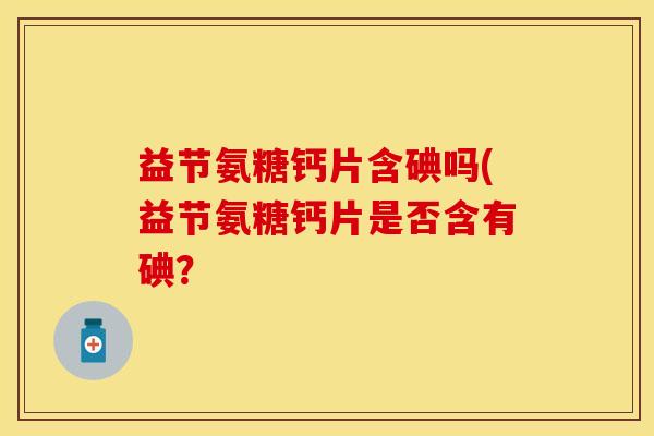 益节氨糖钙片含碘吗(益节氨糖钙片是否含有碘？