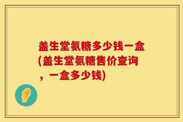 盖生堂氨糖多少钱一盒(盖生堂氨糖售价查询,一盒多少钱)