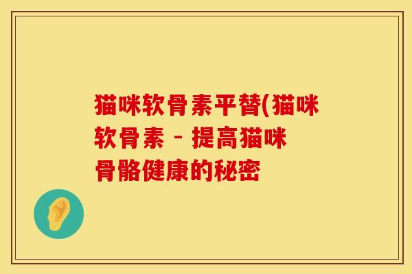猫咪软骨素平替(猫咪软骨素 - 提高猫咪骨骼健康的秘密