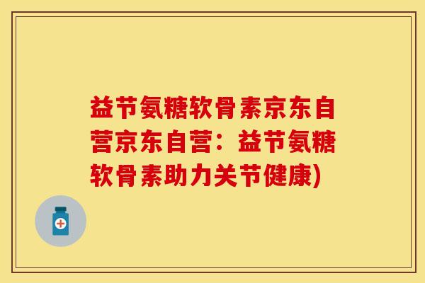 益节氨糖软骨素京东自营京东自营:益节氨糖软骨素助力关节健康) 益节氨糖软骨素京东自营京东自营:益节氨糖软骨素助力关节健康)
