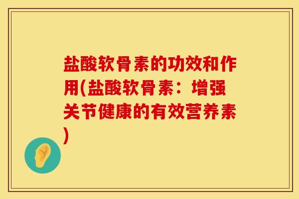 盐酸软骨素的功效和作用(盐酸软骨素：增强关节健康的有效营养素)