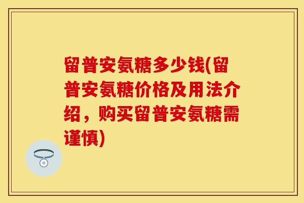 留普安氨糖多少钱(留普安氨糖价格及用法介绍，购买留普安氨糖需谨慎)