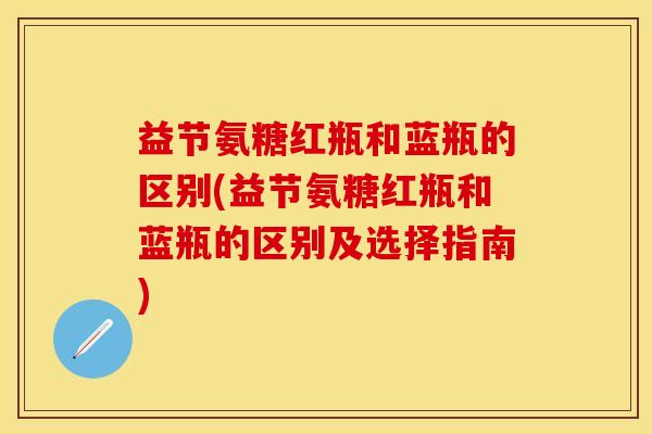 益节氨糖红瓶和蓝瓶的区别(益节氨糖红瓶和蓝瓶的区别及选择指南)