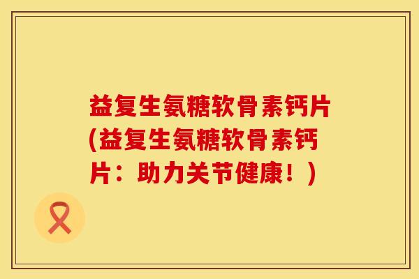 益复生氨糖软骨素钙片(益复生氨糖软骨素钙片:助力关节健康!) 益复生氨糖软骨素钙片(益复生氨糖软骨素钙片:助力关节健康!)