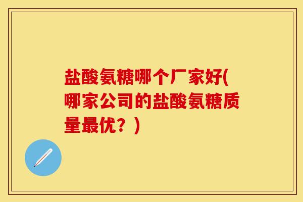 盐酸氨糖哪个厂家好(哪家公司的盐酸氨糖质量最优？)