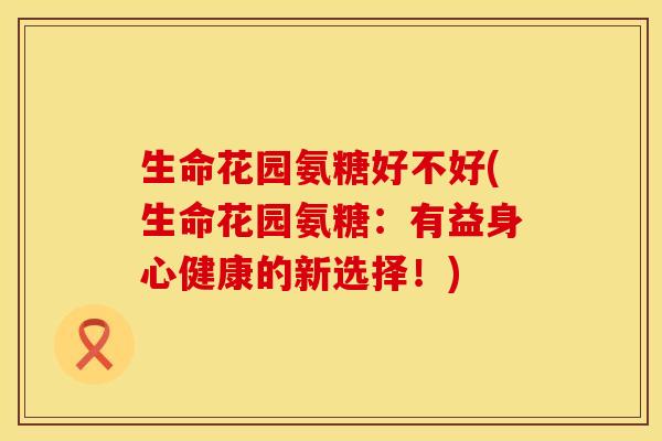 生命花园氨糖好不好(生命花园氨糖：有益身心健康的新选择！)