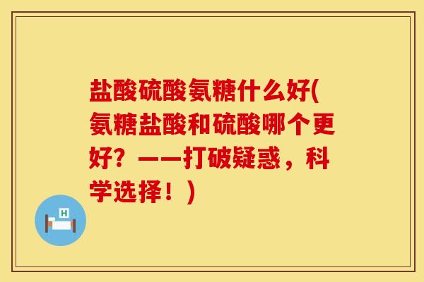 盐酸硫酸氨糖什么好(氨糖盐酸和硫酸哪个更好？——打破疑惑，科学选择！)