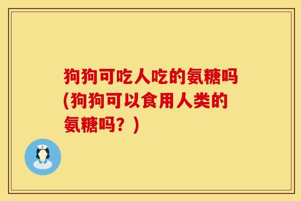 狗狗可吃人吃的氨糖吗(狗狗可以食用人类的氨糖吗？)
