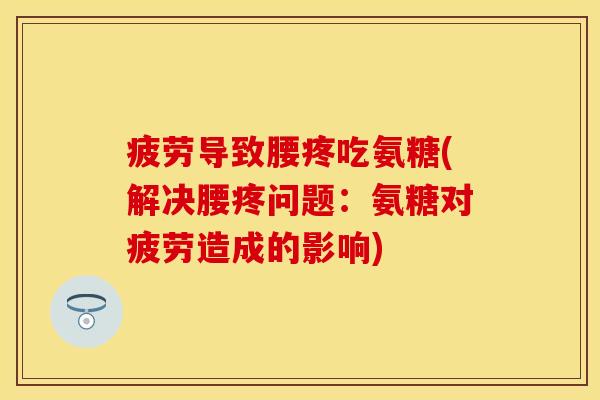 疲劳导致腰疼吃氨糖(解决腰疼问题：氨糖对疲劳造成的影响)