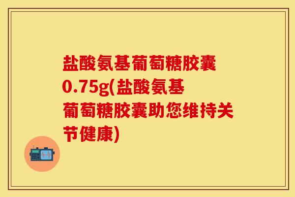盐酸氨基葡萄糖胶囊 0.75g(盐酸氨基葡萄糖胶囊助您维持关节健康)