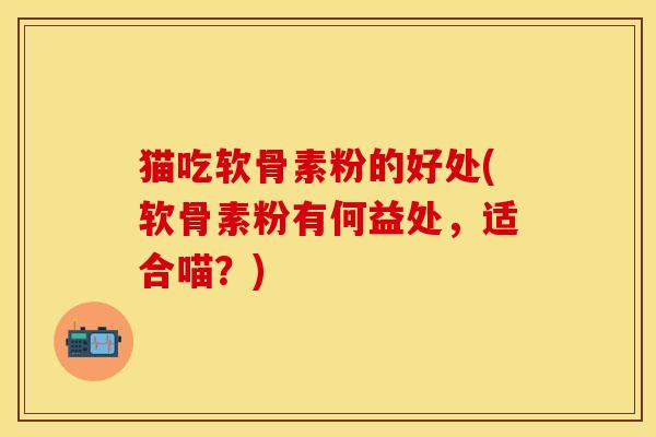 猫吃软骨素粉的好处(软骨素粉有何益处，适合喵？)