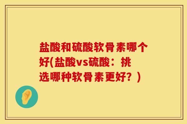 盐酸和硫酸软骨素哪个好(盐酸vs硫酸：挑选哪种软骨素更好？)