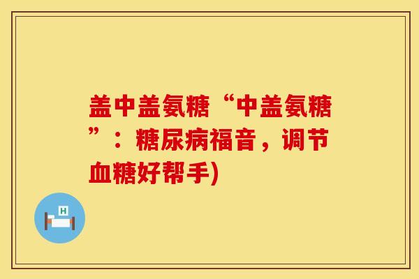 盖中盖氨糖“中盖氨糖”：糖尿病福音，调节血糖好帮手)