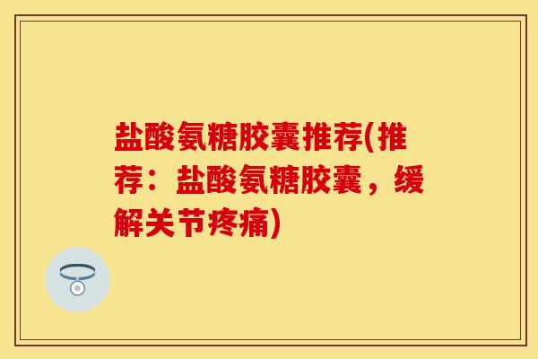 盐酸氨糖胶囊推荐(推荐：盐酸氨糖胶囊，缓解关节疼痛)