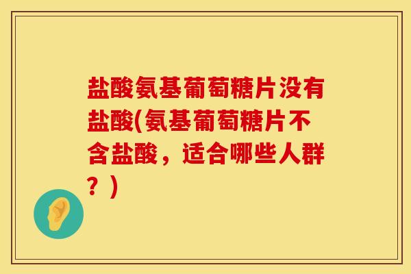 盐酸氨基葡萄糖片没有盐酸(氨基葡萄糖片不含盐酸，适合哪些人群？)