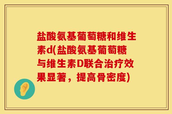 盐酸氨基葡萄糖和维生素d(盐酸氨基葡萄糖与维生素D联合治疗效果显著，提高骨密度)