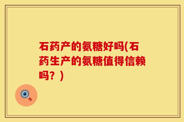 石药产的氨糖好吗(石药生产的氨糖值得信赖吗?)