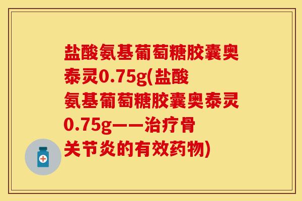 盐酸氨基葡萄糖胶囊奥泰灵0.75g(盐酸氨基葡萄糖胶囊奥泰灵0.75g——治疗骨关节炎的有效药物)