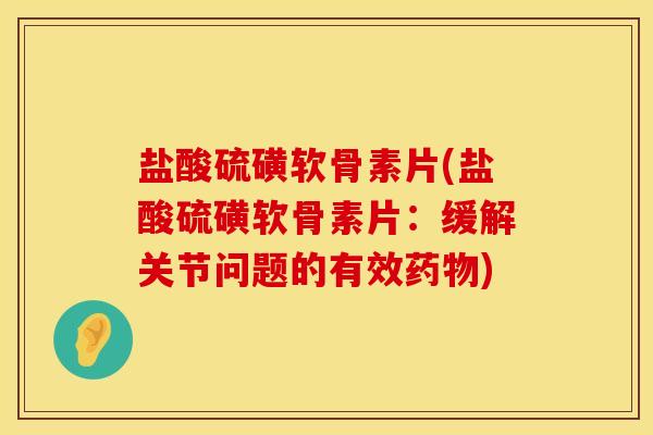 盐酸硫磺软骨素片(盐酸硫磺软骨素片：缓解关节问题的有效药物)