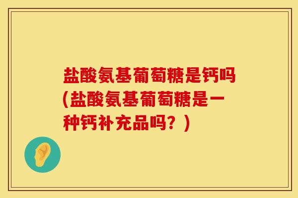 盐酸氨基葡萄糖是钙吗(盐酸氨基葡萄糖是一种钙补充品吗？)
