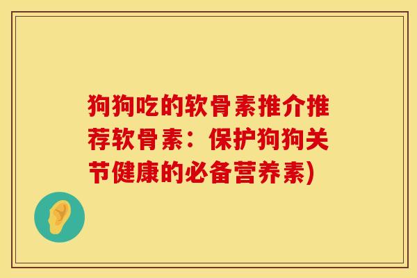 狗狗吃的软骨素推介推荐软骨素：保护狗狗关节健康的必备营养素)