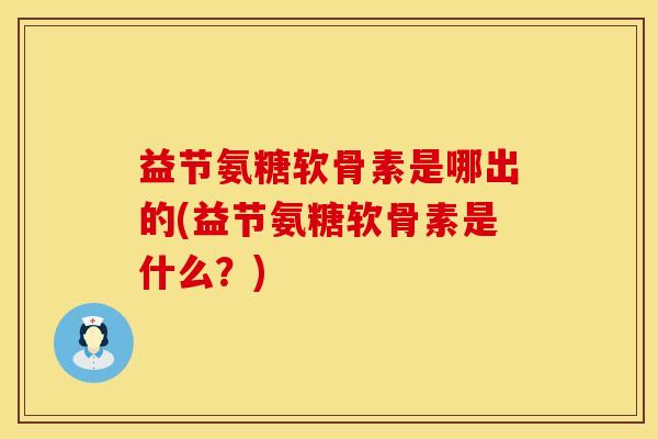 益节氨糖软骨素是哪出的(益节氨糖软骨素是什么？)