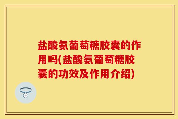 盐酸氨葡萄糖胶囊的作用吗(盐酸氨葡萄糖胶囊的功效及作用介绍)